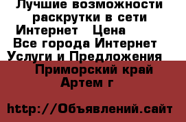 Лучшие возможности раскрутки в сети Интернет › Цена ­ 500 - Все города Интернет » Услуги и Предложения   . Приморский край,Артем г.